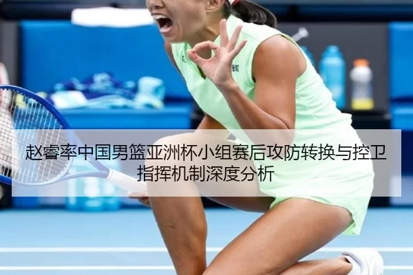 赵睿率中国男篮亚洲杯小组赛后攻防转换与控卫指挥机制深度分析