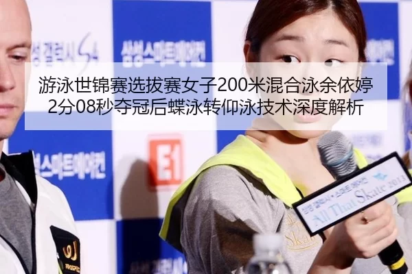 游泳世锦赛选拔赛女子200米混合泳余依婷2分08秒夺冠后蝶泳转仰泳技术深度解析