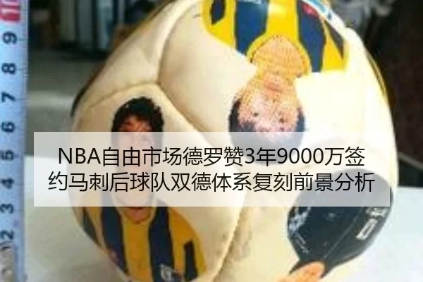 NBA自由市场德罗赞3年9000万签约马刺后球队双德体系复刻前景分析