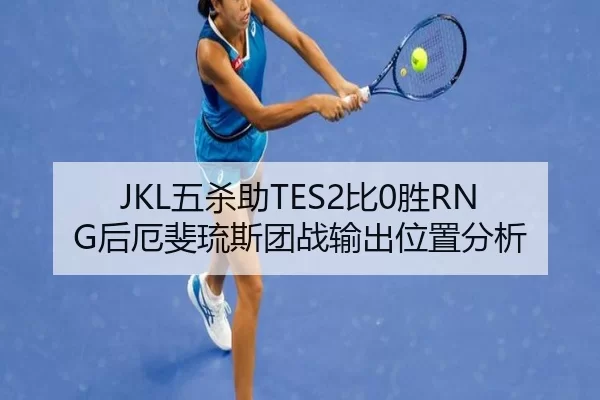 JKL五杀助TES2比0胜RNG后厄斐琉斯团战输出位置分析